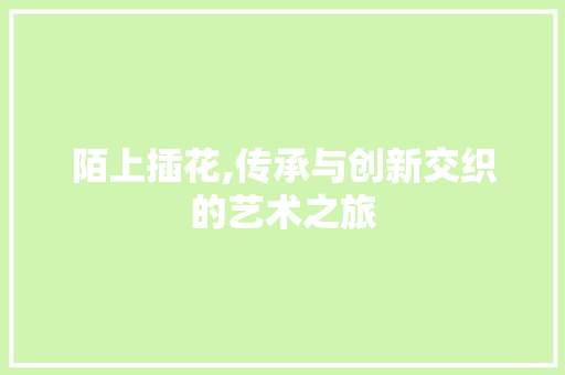 陌上插花,传承与创新交织的艺术之旅