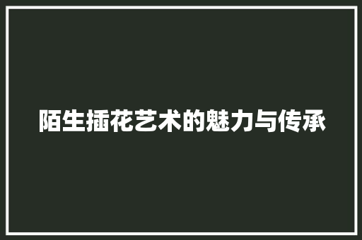 陌生插花艺术的魅力与传承