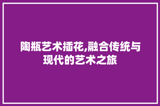 陶瓶艺术插花,融合传统与现代的艺术之旅