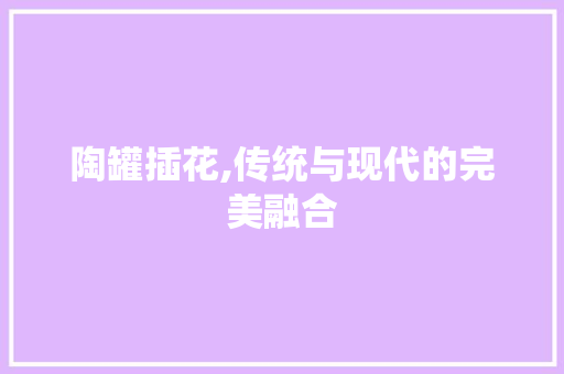 陶罐插花,传统与现代的完美融合