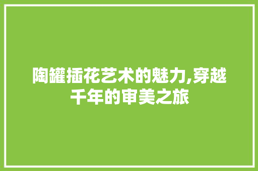 陶罐插花艺术的魅力,穿越千年的审美之旅