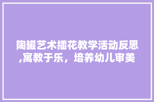 陶罐艺术插花教学活动反思,寓教于乐，培养幼儿审美情趣