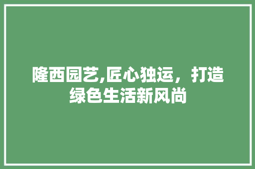 隆西园艺,匠心独运，打造绿色生活新风尚