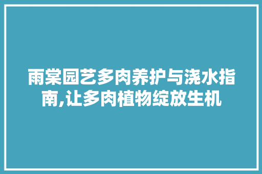 雨棠园艺多肉养护与浇水指南,让多肉植物绽放生机