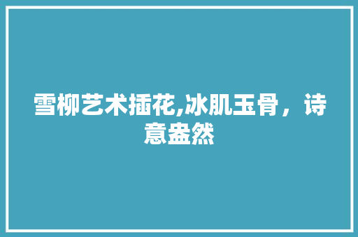 雪柳艺术插花,冰肌玉骨，诗意盎然