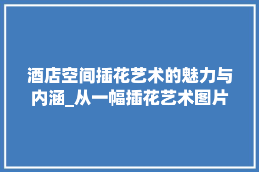 酒店空间插花艺术的魅力与内涵_从一幅插花艺术图片解读