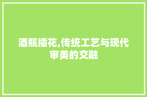 酒瓶插花,传统工艺与现代审美的交融