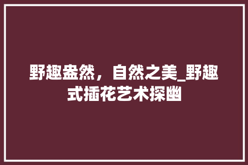 野趣盎然，自然之美_野趣式插花艺术探幽