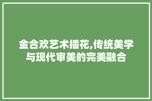 金合欢艺术插花,传统美学与现代审美的完美融合