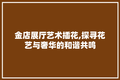 金店展厅艺术插花,探寻花艺与奢华的和谐共鸣