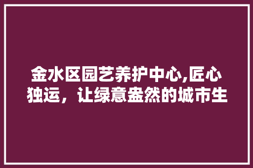 金水区园艺养护中心,匠心独运，让绿意盎然的城市生活更加美好