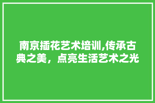 南京插花艺术培训,传承古典之美，点亮生活艺术之光