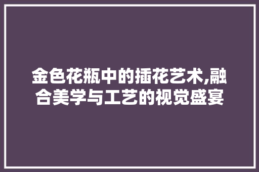 金色花瓶中的插花艺术,融合美学与工艺的视觉盛宴