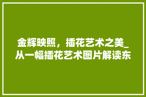 金辉映照，插花艺术之美_从一幅插花艺术图片解读东方美学