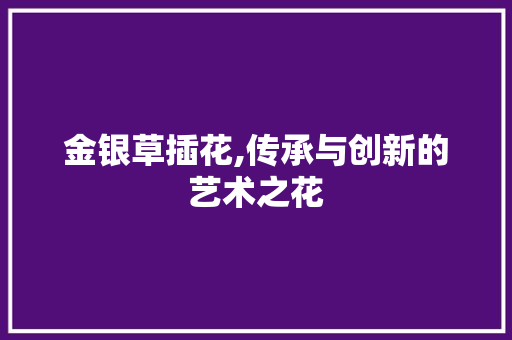 金银草插花,传承与创新的艺术之花