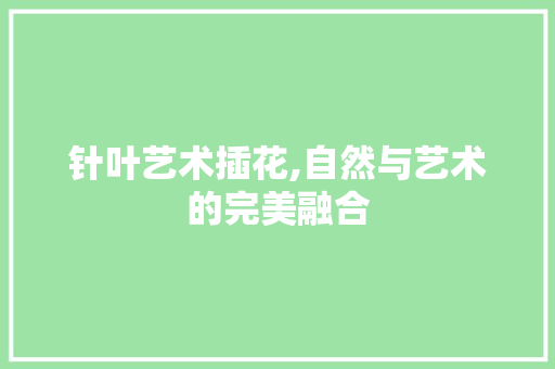 针叶艺术插花,自然与艺术的完美融合