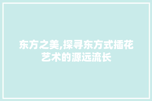 东方之美,探寻东方式插花艺术的源远流长