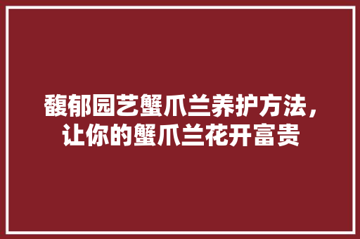 馥郁园艺蟹爪兰养护方法，让你的蟹爪兰花开富贵