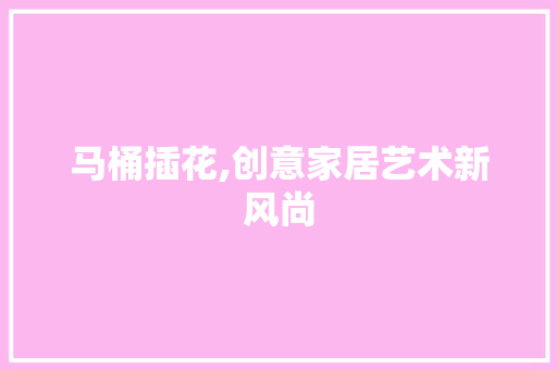 马桶插花,创意家居艺术新风尚