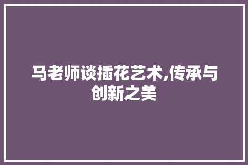 马老师谈插花艺术,传承与创新之美