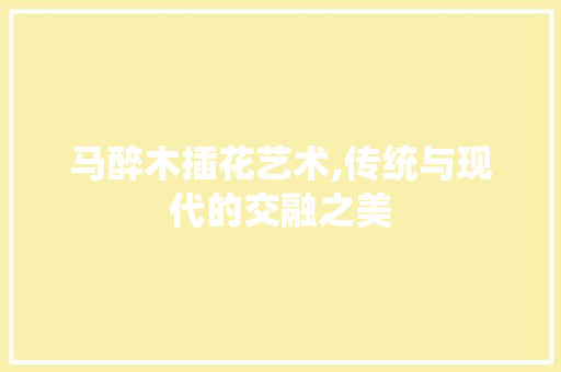 马醉木插花艺术,传统与现代的交融之美