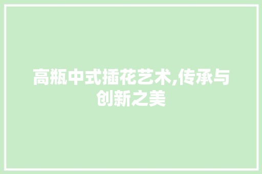 高瓶中式插花艺术,传承与创新之美