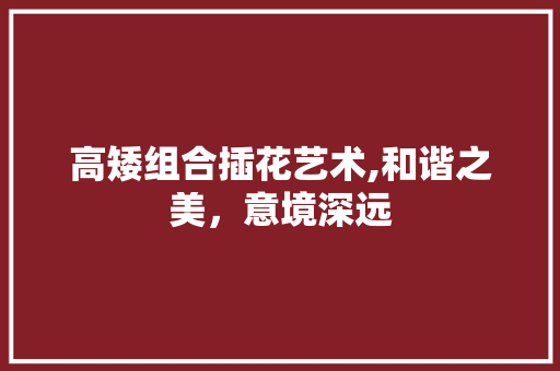 高矮组合插花艺术,和谐之美，意境深远