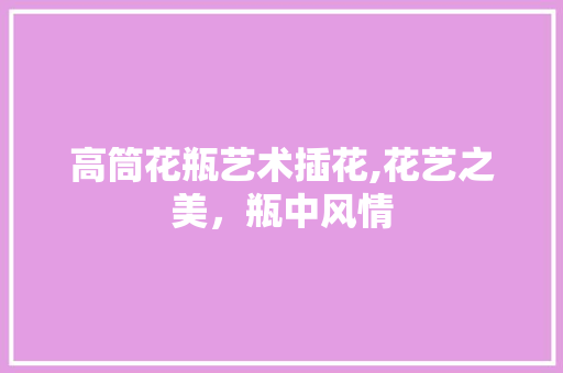高筒花瓶艺术插花,花艺之美，瓶中风情