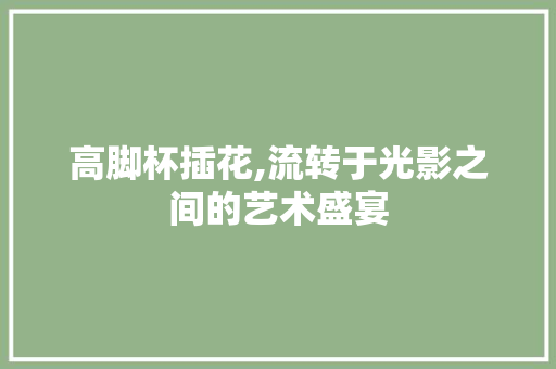 高脚杯插花,流转于光影之间的艺术盛宴