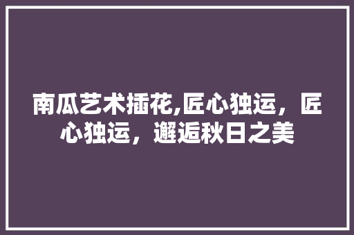 南瓜艺术插花,匠心独运，匠心独运，邂逅秋日之美