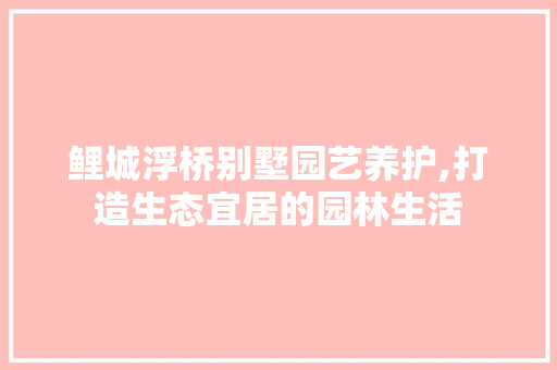鲤城浮桥别墅园艺养护,打造生态宜居的园林生活