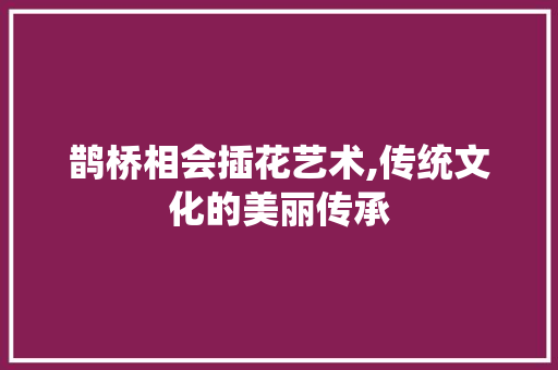 鹊桥相会插花艺术,传统文化的美丽传承