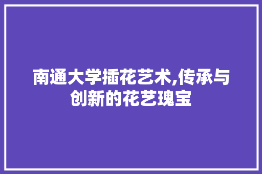南通大学插花艺术,传承与创新的花艺瑰宝