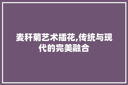 麦秆菊艺术插花,传统与现代的完美融合