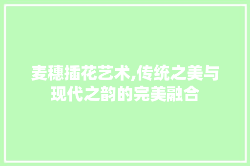 麦穗插花艺术,传统之美与现代之韵的完美融合