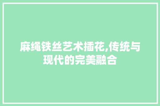 麻绳铁丝艺术插花,传统与现代的完美融合