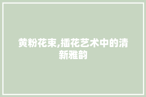 黄粉花束,插花艺术中的清新雅韵