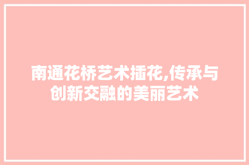 南通花桥艺术插花,传承与创新交融的美丽艺术