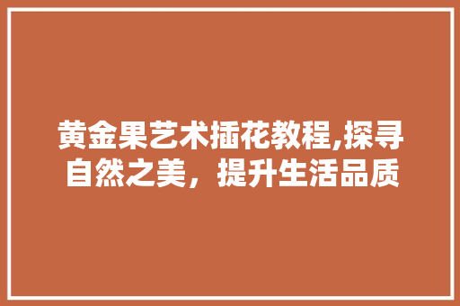 黄金果艺术插花教程,探寻自然之美，提升生活品质