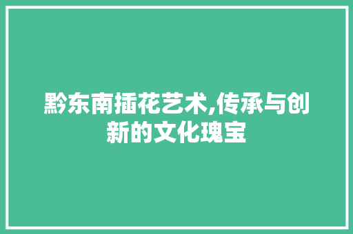 黔东南插花艺术,传承与创新的文化瑰宝 种植区域