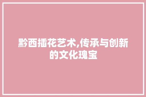 黔西插花艺术,传承与创新的文化瑰宝 种植区域