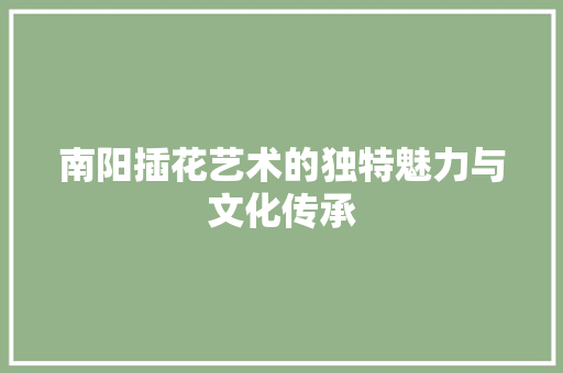南阳插花艺术的独特魅力与文化传承