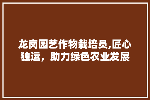 龙岗园艺作物栽培员,匠心独运，助力绿色农业发展