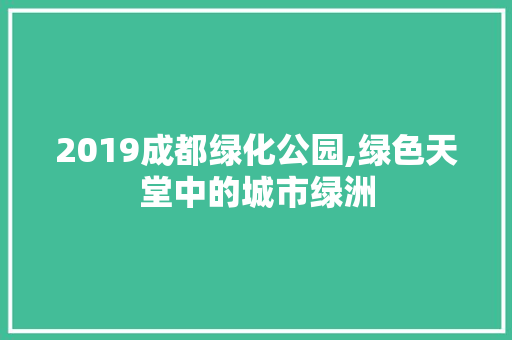 2019成都绿化公园,绿色天堂中的城市绿洲