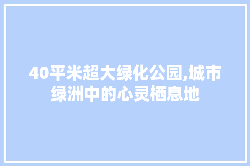40平米超大绿化公园,城市绿洲中的心灵栖息地