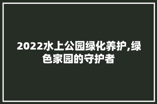 2022水上公园绿化养护,绿色家园的守护者