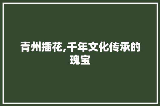 青州插花,千年文化传承的瑰宝