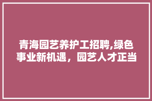 青海园艺养护工招聘,绿色事业新机遇，园艺人才正当时