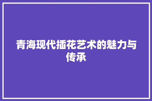 青海现代插花艺术的魅力与传承
