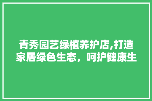青秀园艺绿植养护店,打造家居绿色生态，呵护健康生活
